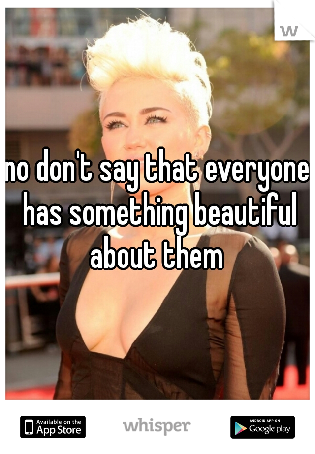 no don't say that everyone has something beautiful about them 