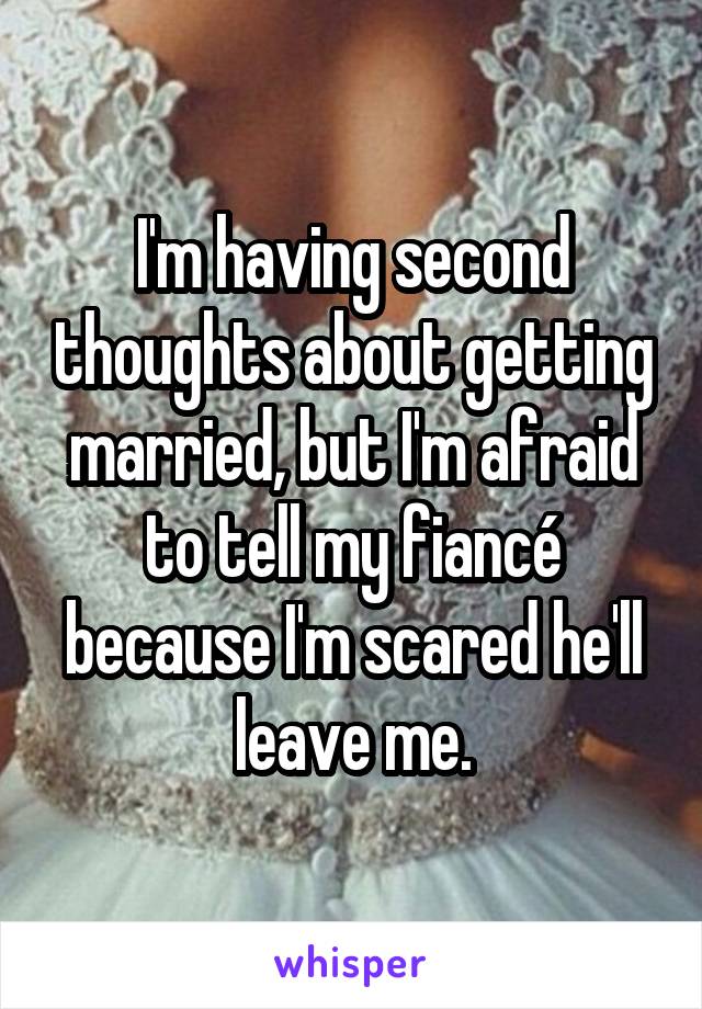 I'm having second thoughts about getting married, but I'm afraid to tell my fiancé because I'm scared he'll leave me.