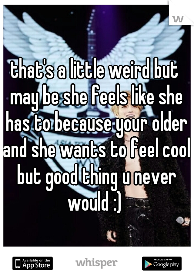 that's a little weird but may be she feels like she has to because your older and she wants to feel cool but good thing u never would :) 