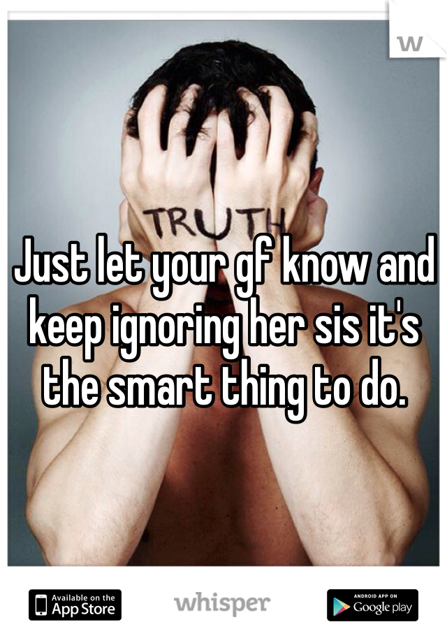 Just let your gf know and keep ignoring her sis it's the smart thing to do. 