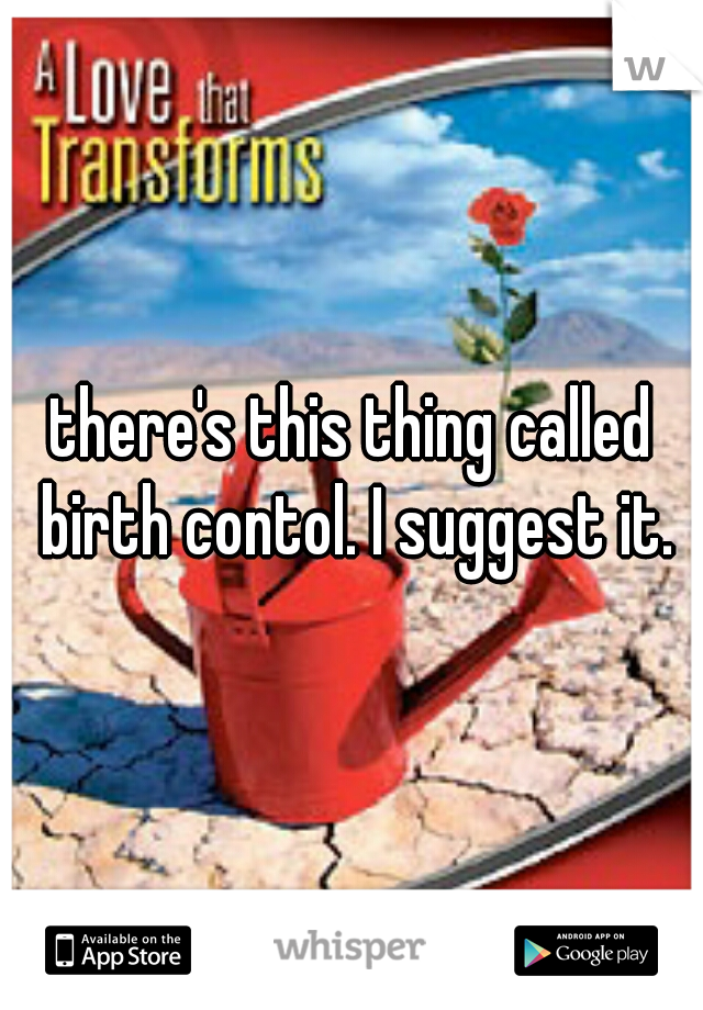 there's this thing called birth contol. I suggest it.
