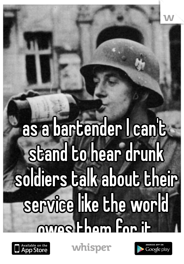 as a bartender I can't stand to hear drunk soldiers talk about their service like the world owes them for it.