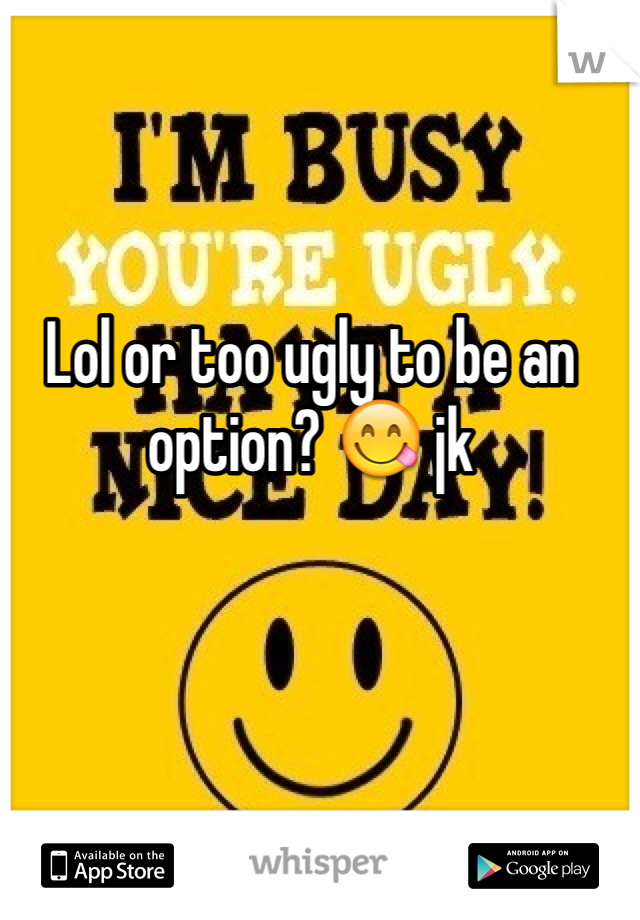 Lol or too ugly to be an option? 😋 jk