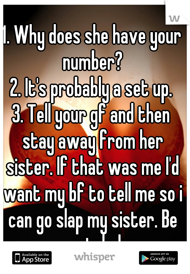 1. Why does she have your number?
2. It's probably a set up.
3. Tell your gf and then stay away from her sister. If that was me I'd want my bf to tell me so i can go slap my sister. Be smart dude. 