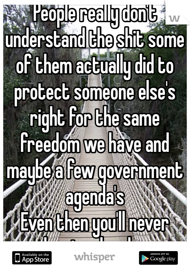 People really don't understand the shit some of them actually did to protect someone else's right for the same freedom we have and maybe a few government agenda's
Even then you'll never understand and your ignorance is tragic.