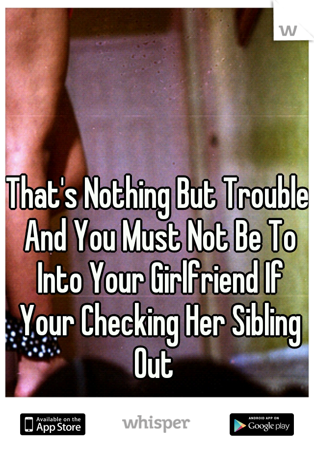 That's Nothing But Trouble And You Must Not Be To Into Your Girlfriend If Your Checking Her Sibling Out  