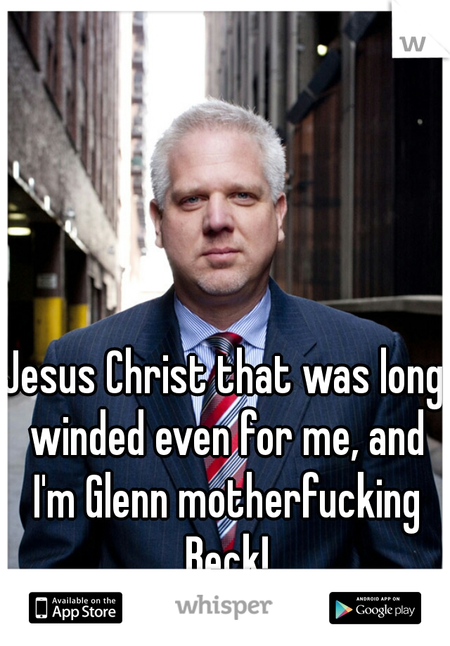 Jesus Christ that was long winded even for me, and I'm Glenn motherfucking Beck!