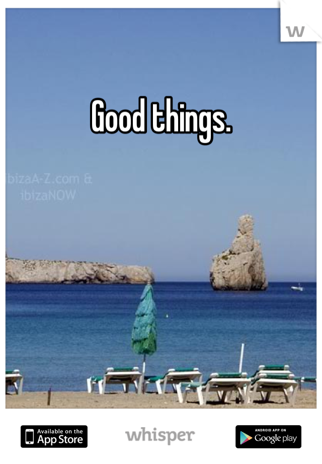 Good things. 