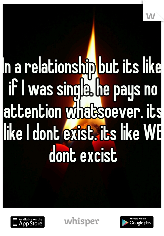 In a relationship but its like if I was single. he pays no attention whatsoever. its like I dont exist. its like WE dont excist
