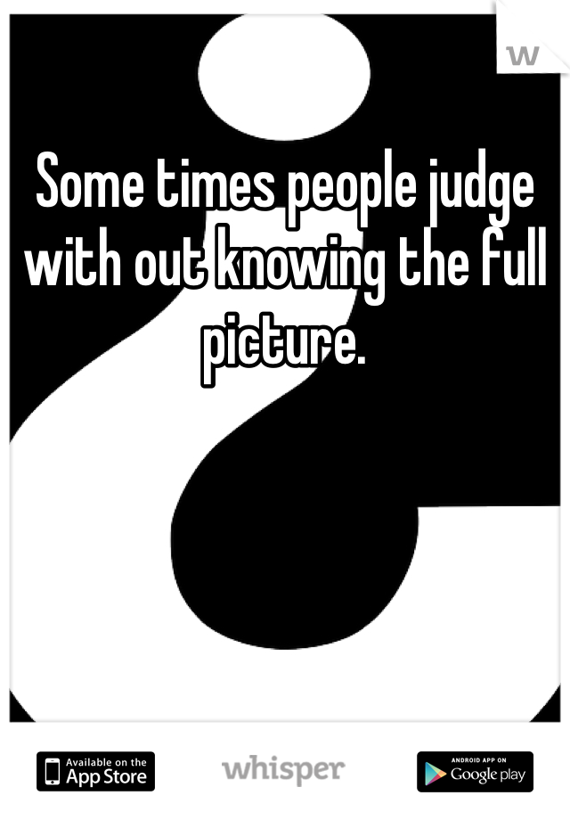 Some times people judge with out knowing the full picture.