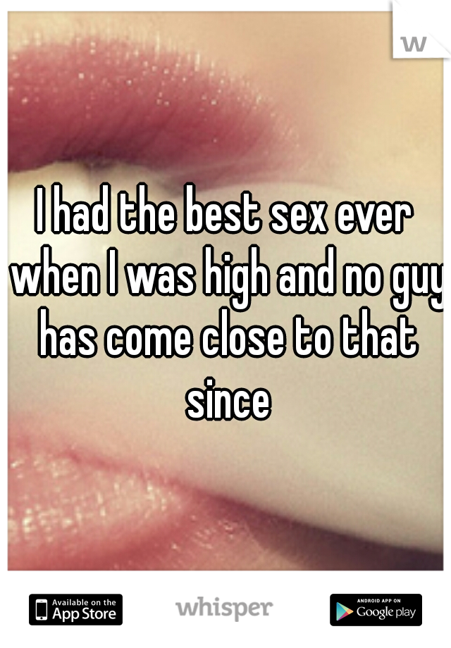 I had the best sex ever when I was high and no guy has come close to that since
