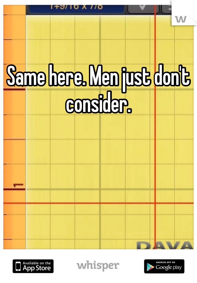 Same here. Men just don't consider.