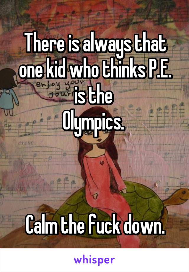 There is always that one kid who thinks P.E. is the 
Olympics. 



Calm the fuck down.
