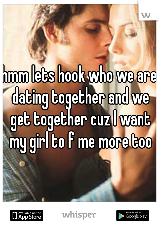 hmm lets hook who we are dating together and we get together cuz I want my girl to f me more too