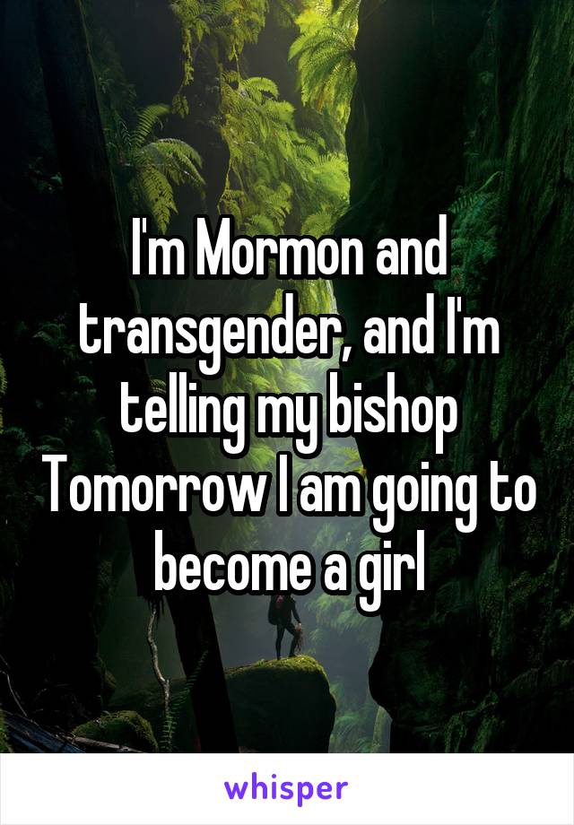 I'm Mormon and transgender, and I'm telling my bishop Tomorrow I am going to become a girl