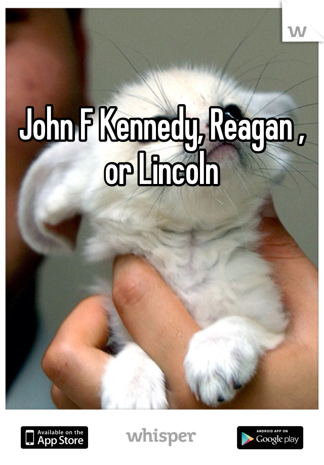 John F Kennedy, Reagan , or Lincoln 