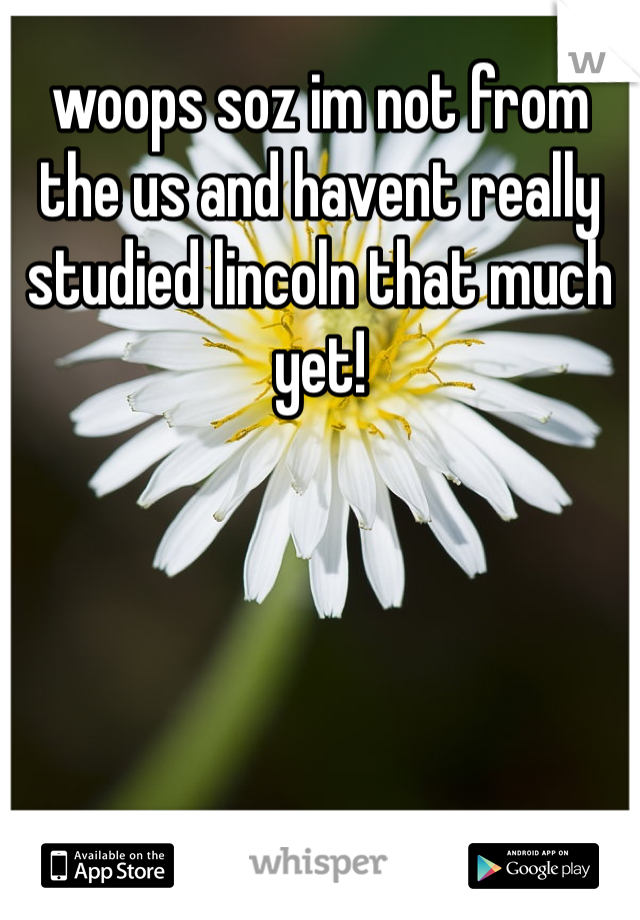 woops soz im not from the us and havent really studied lincoln that much yet!