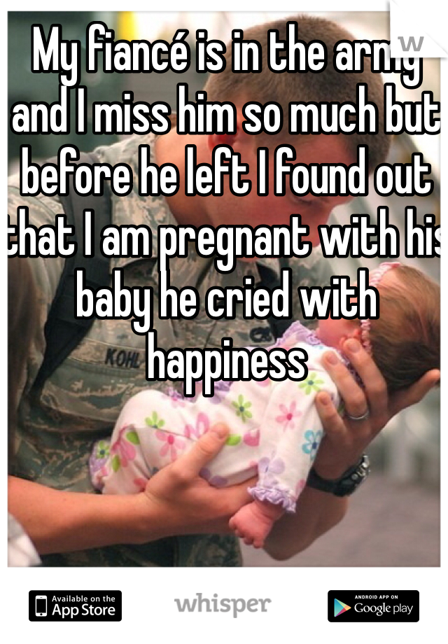 My fiancé is in the army and I miss him so much but before he left I found out that I am pregnant with his baby he cried with happiness