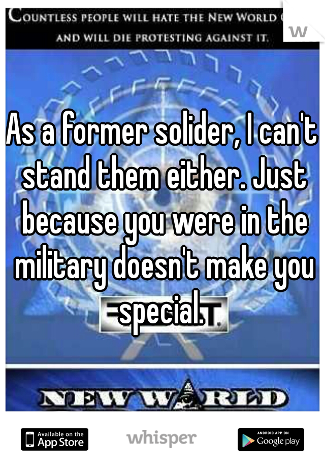 As a former solider, I can't stand them either. Just because you were in the military doesn't make you special. 