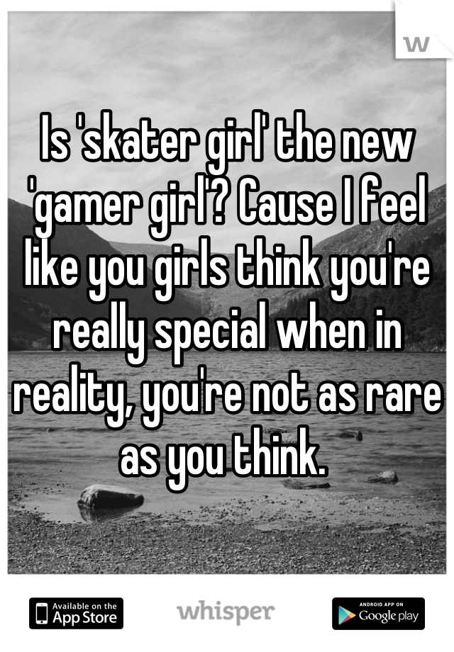 Is 'skater girl' the new 'gamer girl'? Cause I feel like you girls think you're really special when in reality, you're not as rare as you think. 