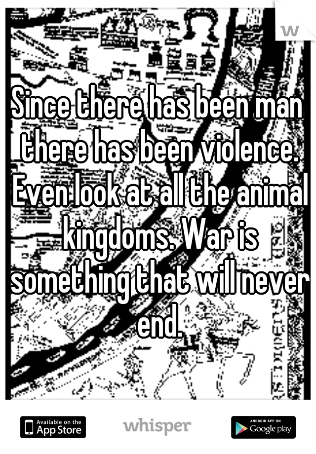 Since there has been man there has been violence. Even look at all the animal kingdoms. War is something that will never end.