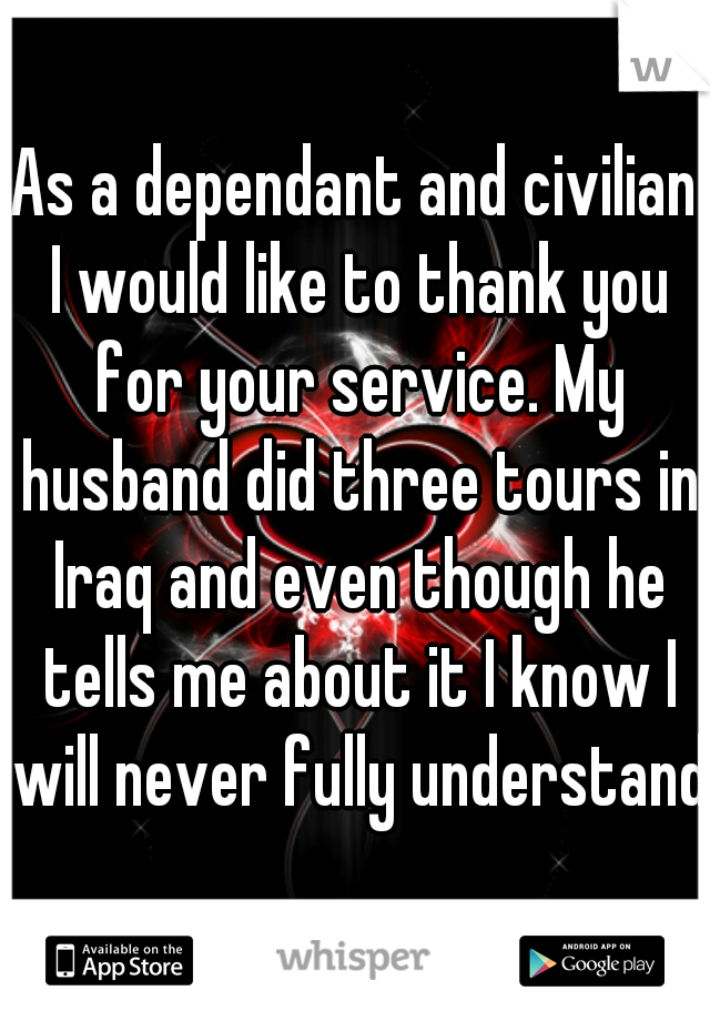 As a dependant and civilian I would like to thank you for your service. My husband did three tours in Iraq and even though he tells me about it I know I will never fully understand.