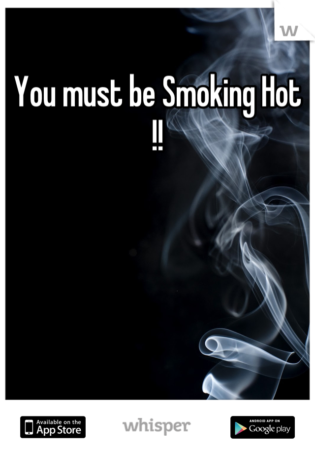 You must be Smoking Hot !!