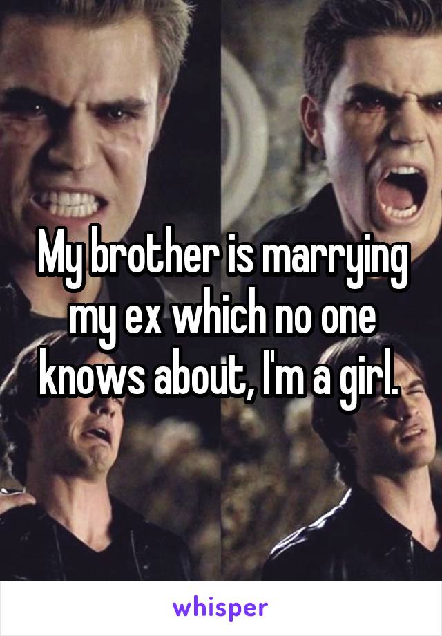 My brother is marrying my ex which no one knows about, I'm a girl. 