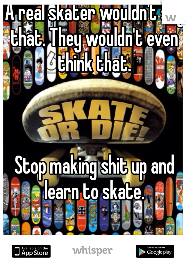 A real skater wouldn't say that. They wouldn't even think that.



Stop making shit up and learn to skate.