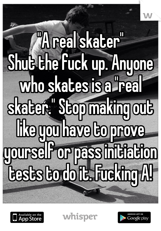 "A real skater" 
Shut the fuck up. Anyone who skates is a "real skater." Stop making out like you have to prove yourself or pass initiation tests to do it. Fucking A!