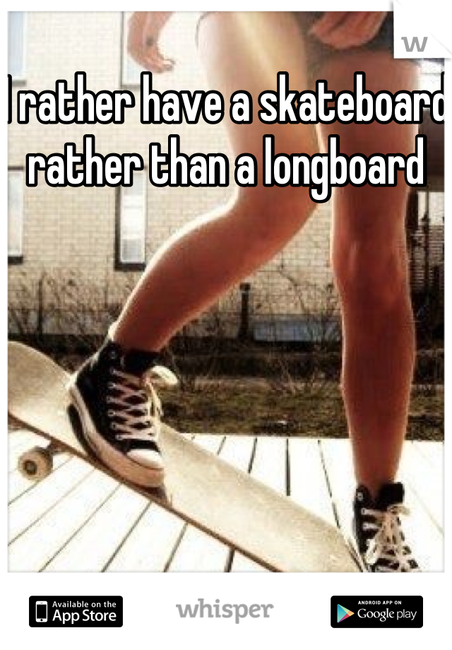 I rather have a skateboard rather than a longboard 