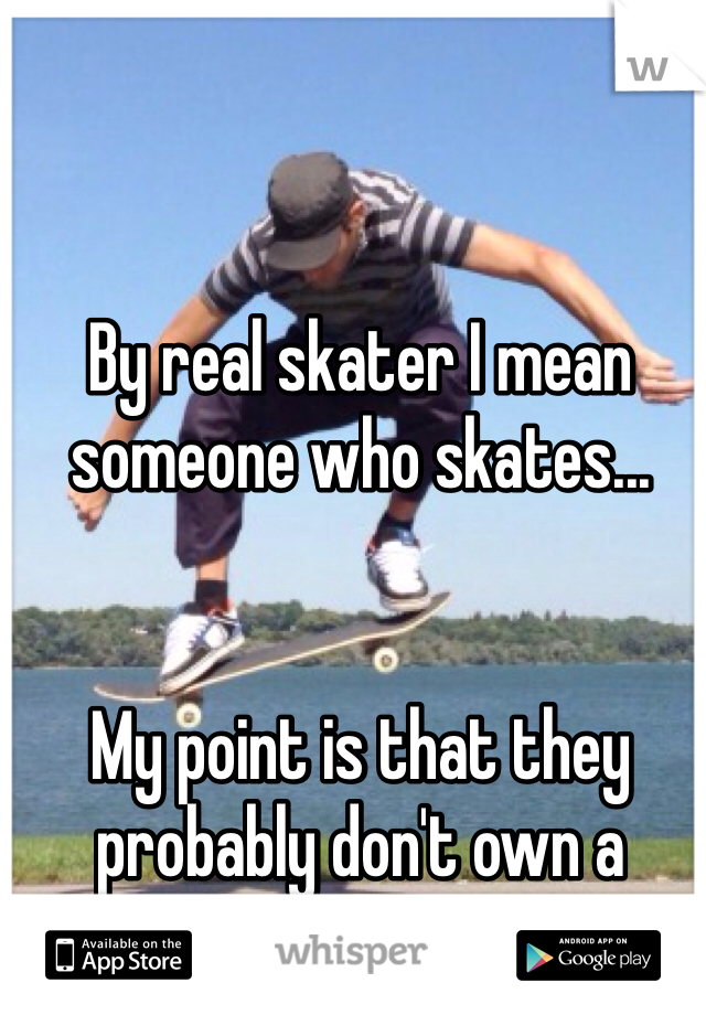 By real skater I mean someone who skates...


My point is that they probably don't own a skateboard....dipshit. 