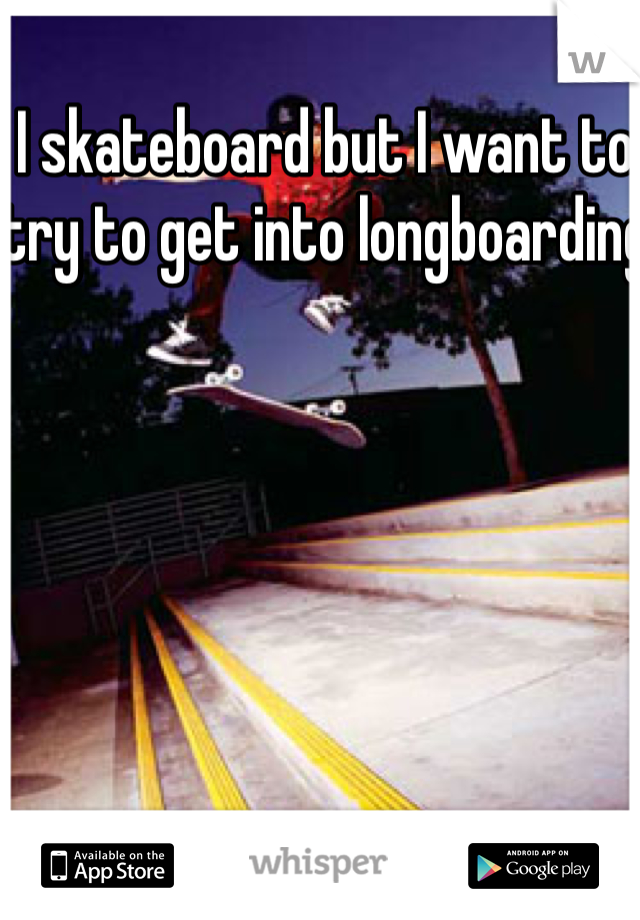 I skateboard but I want to try to get into longboarding