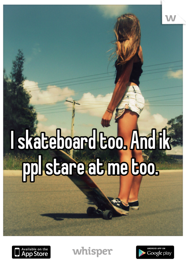 I skateboard too. And ik ppl stare at me too. 