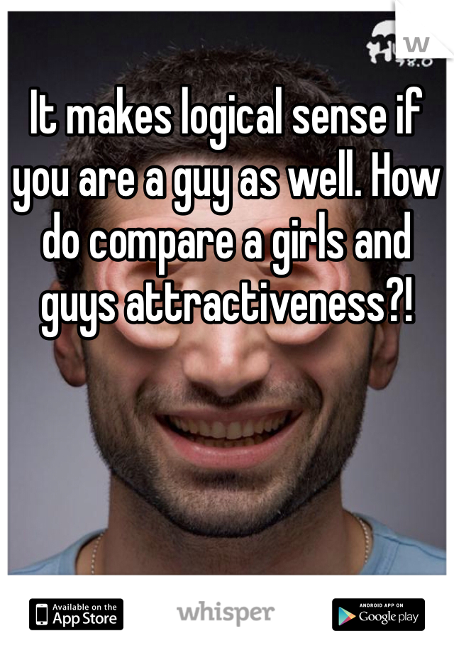 It makes logical sense if you are a guy as well. How do compare a girls and guys attractiveness?! 