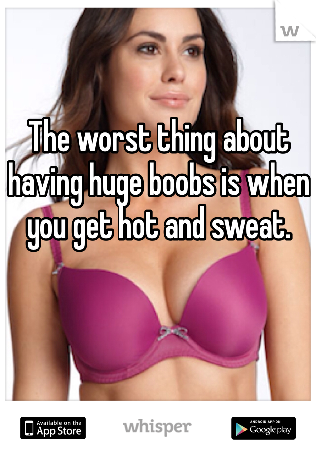 The worst thing about having huge boobs is when you get hot and sweat. 