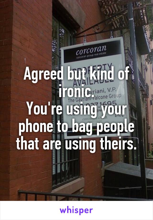 Agreed but kind of ironic.
You're using your phone to bag people that are using theirs.