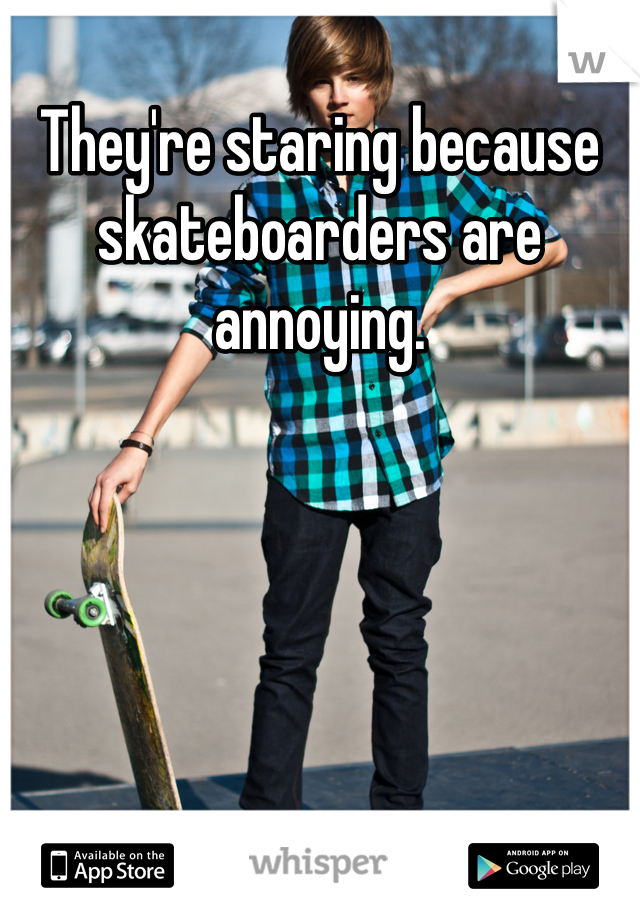 They're staring because skateboarders are annoying.