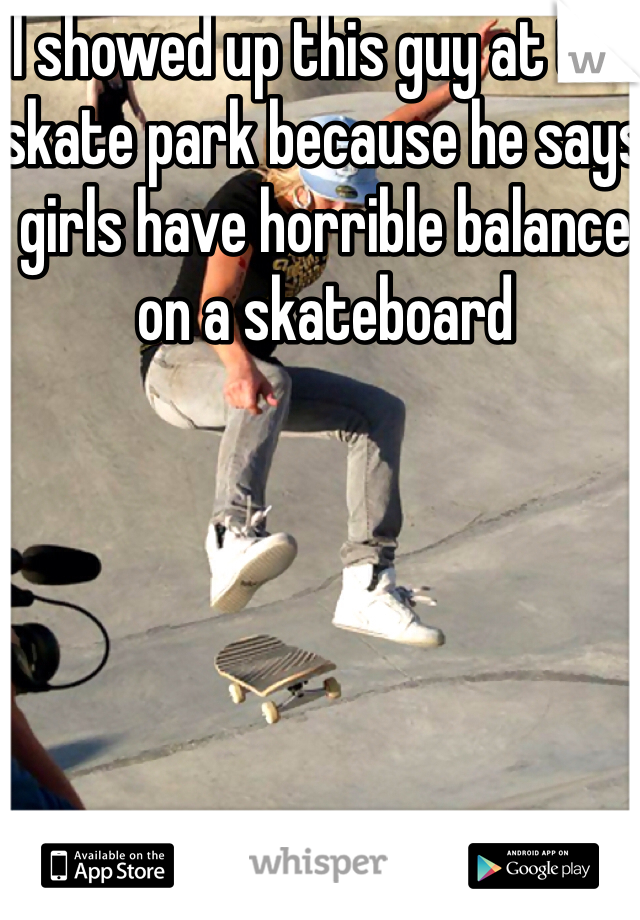 I showed up this guy at the skate park because he says girls have horrible balance on a skateboard 