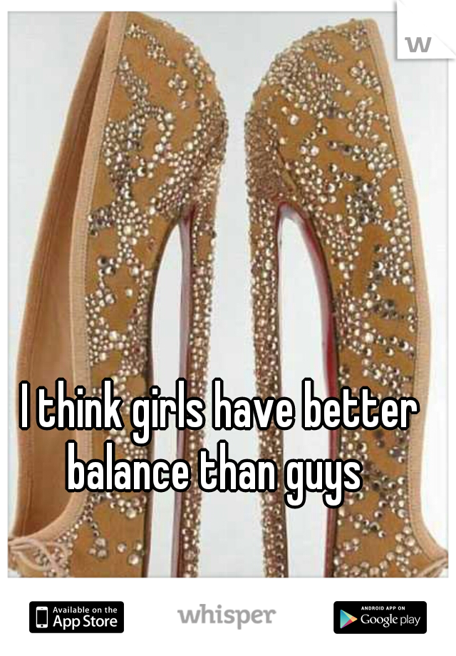 I think girls have better balance than guys  