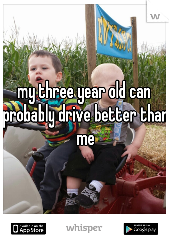 my three year old can probably drive better than me