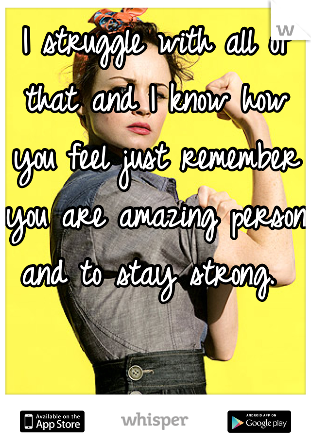 I struggle with all of that and I know how you feel just remember you are amazing person and to stay strong. 