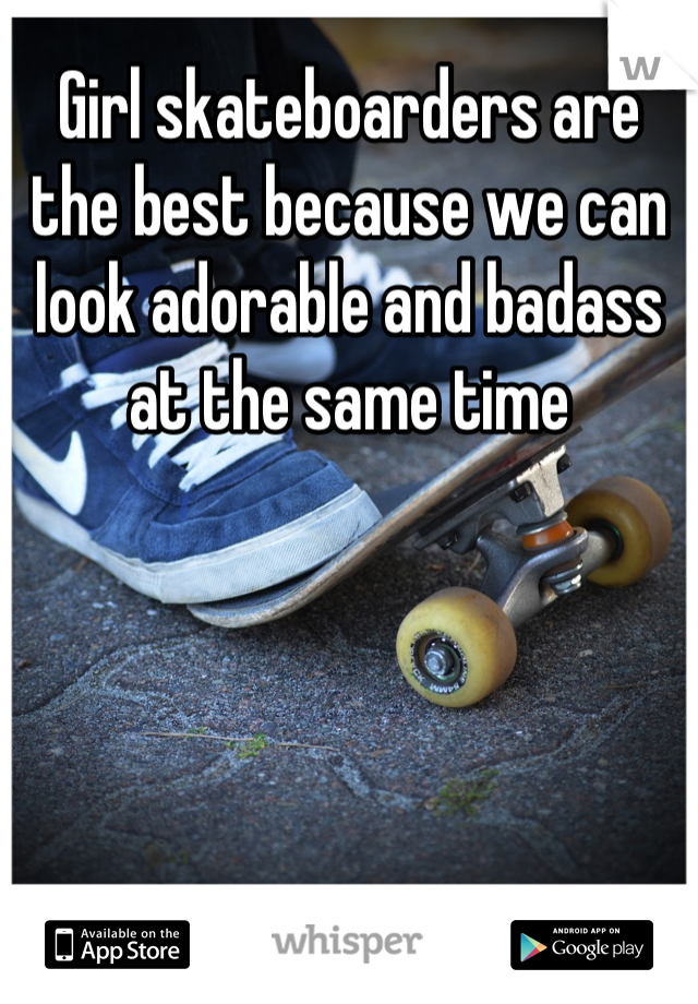 Girl skateboarders are the best because we can look adorable and badass at the same time