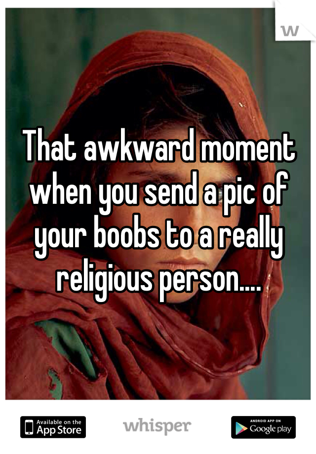 That awkward moment when you send a pic of your boobs to a really religious person....