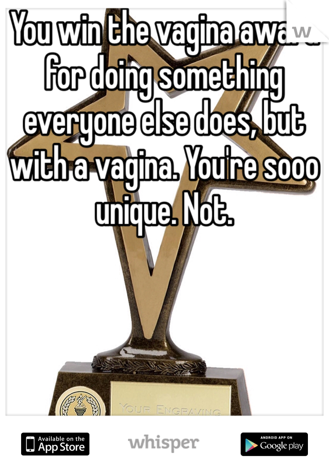 You win the vagina award for doing something everyone else does, but with a vagina. You're sooo unique. Not.