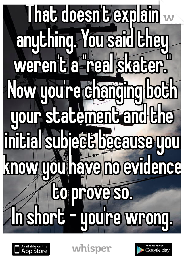 That doesn't explain anything. You said they weren't a "real skater." Now you're changing both your statement and the initial subject because you know you have no evidence to prove so.
In short - you're wrong.