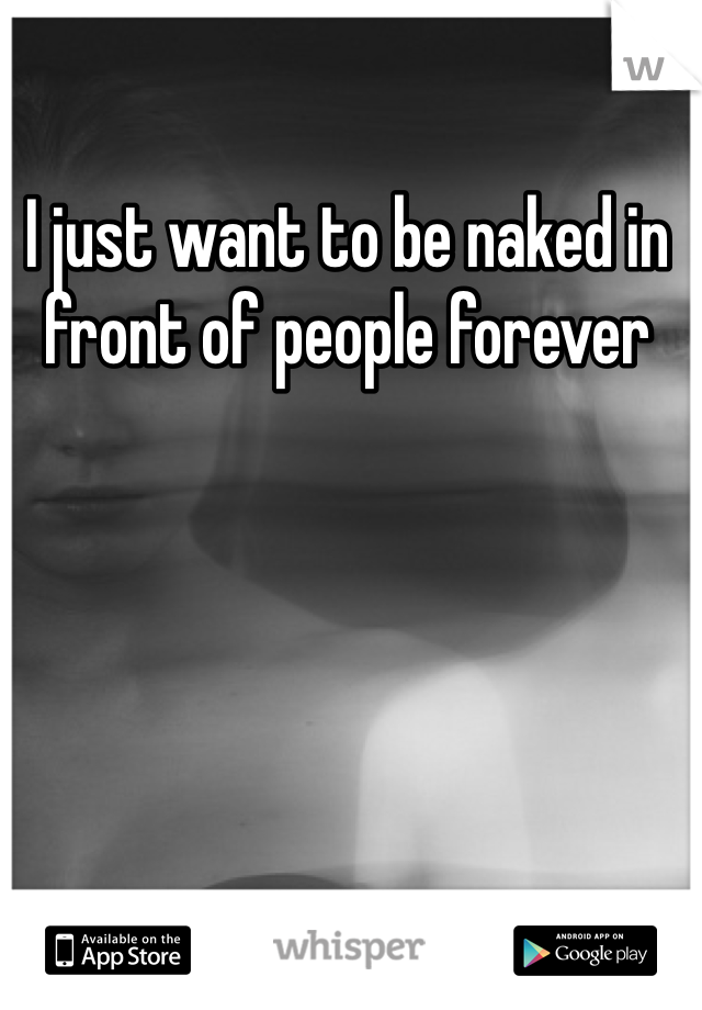I just want to be naked in front of people forever