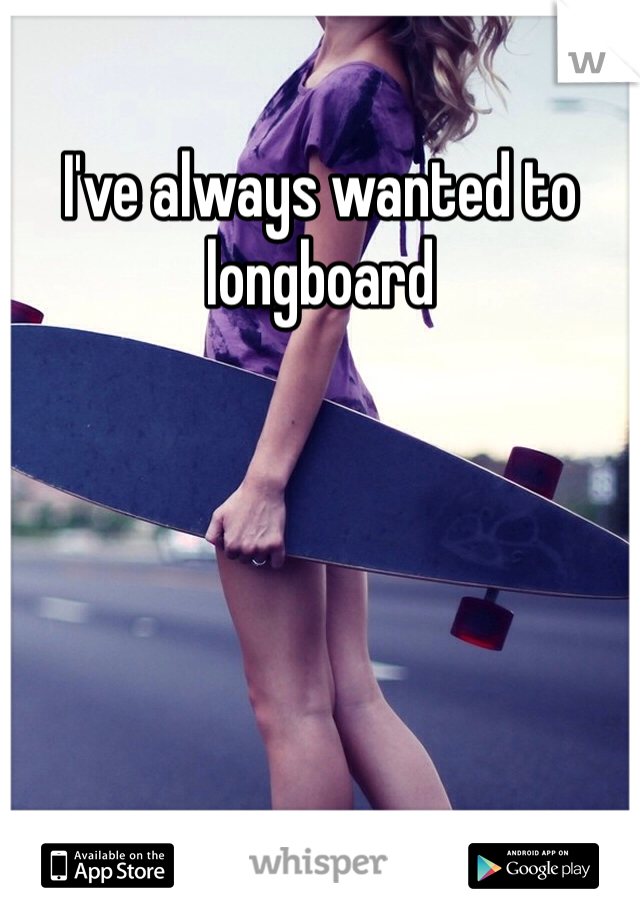 I've always wanted to longboard