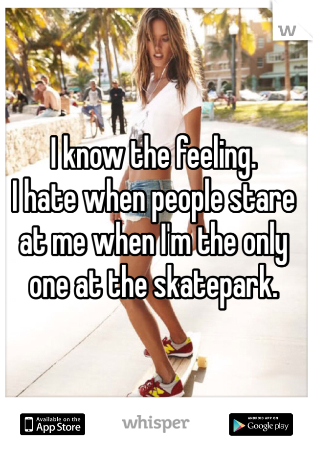 I know the feeling.
I hate when people stare at me when I'm the only one at the skatepark.