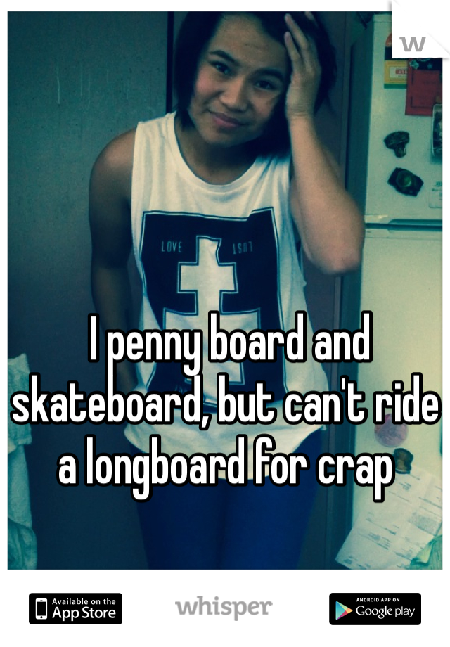  I penny board and skateboard, but can't ride a longboard for crap